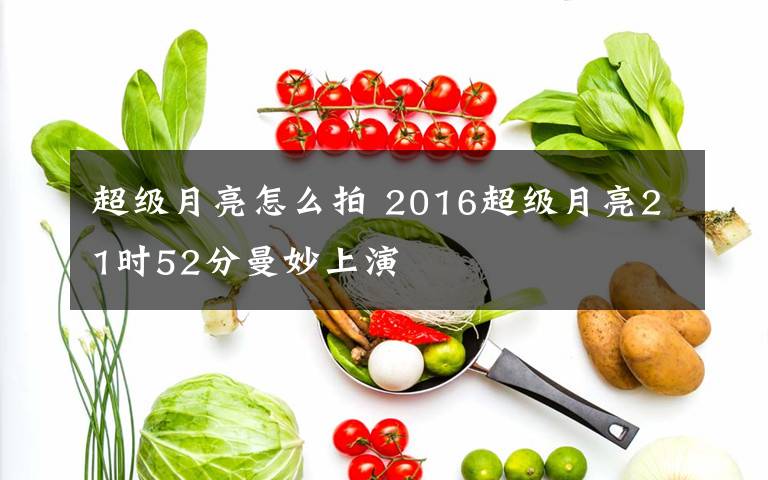 超级月亮怎么拍 2016超级月亮21时52分曼妙上演