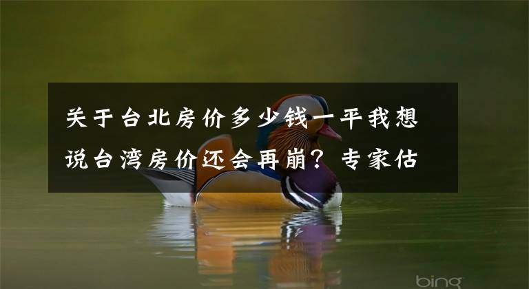 关于台北房价多少钱一平我想说台湾房价还会再崩？专家估：跌回2008年水准