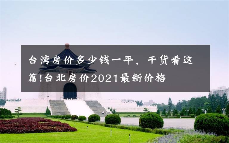 台湾房价多少钱一平，干货看这篇!台北房价2021最新价格