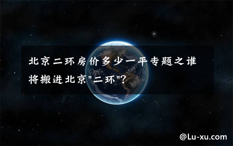 北京二环房价多少一平专题之谁将搬进北京"二环"？