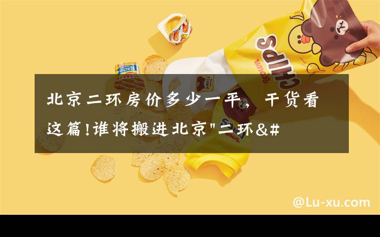 北京二环房价多少一平，干货看这篇!谁将搬进北京"二环"？