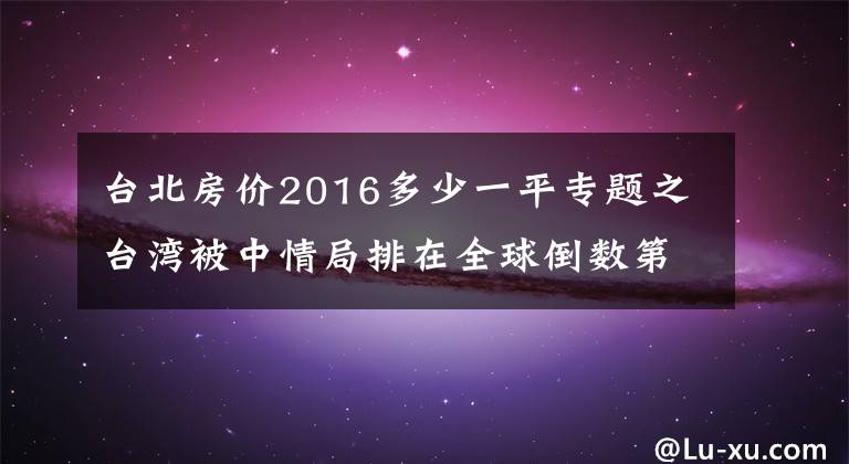 台北房价2016多少一平专题之台湾被中情局排在全球倒数第一！蓝营台北市议员：蔡英文让台湾“生不如死”