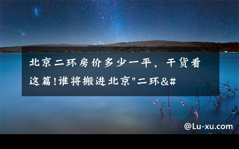 北京二环房价多少一平，干货看这篇!谁将搬进北京"二环"？