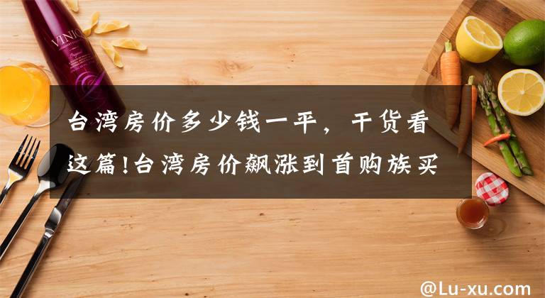 台湾房价多少钱一平，干货看这篇!台湾房价飙涨到首购族买不起房