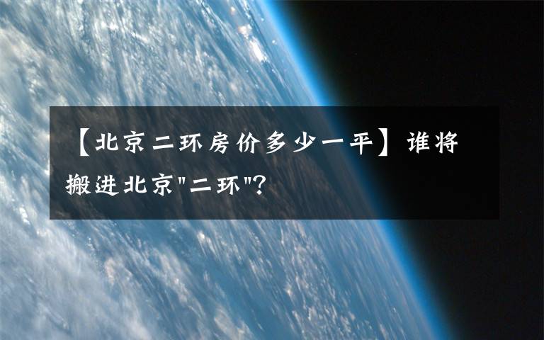 【北京二环房价多少一平】谁将搬进北京"二环"？