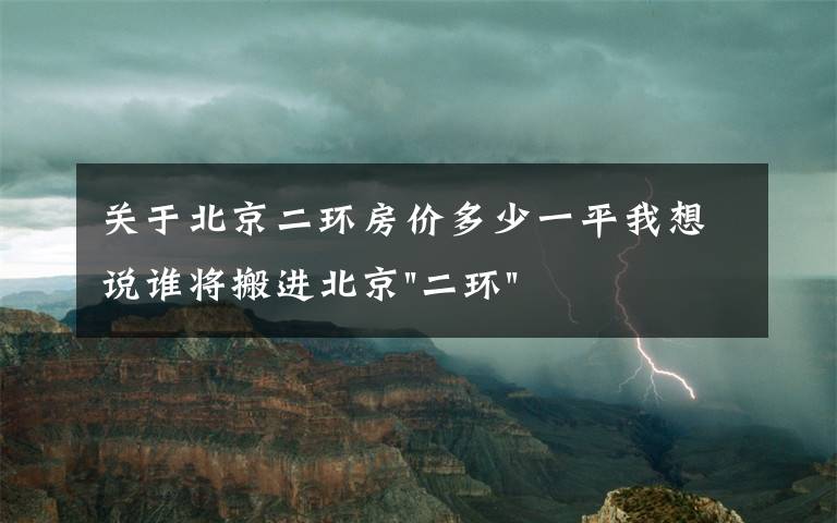 关于北京二环房价多少一平我想说谁将搬进北京"二环"？