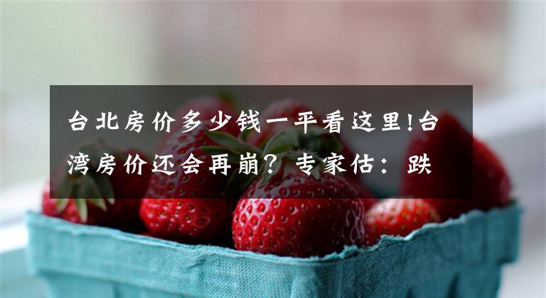 台北房价多少钱一平看这里!台湾房价还会再崩？专家估：跌回2008年水准