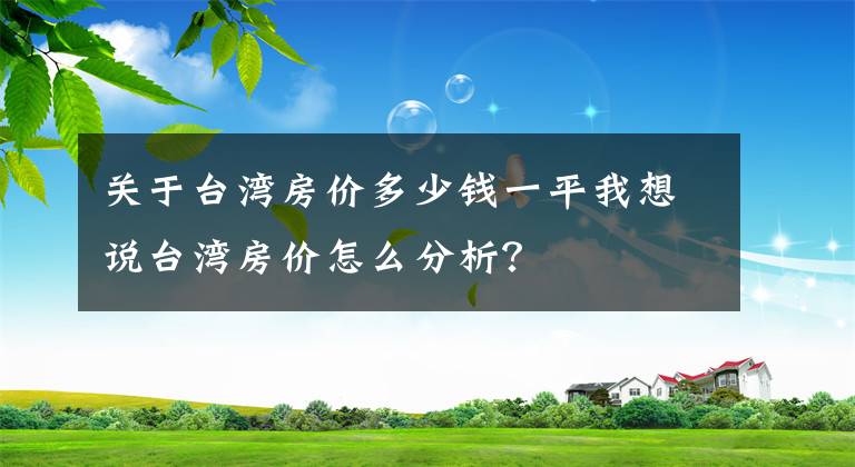 关于台湾房价多少钱一平我想说台湾房价怎么分析？