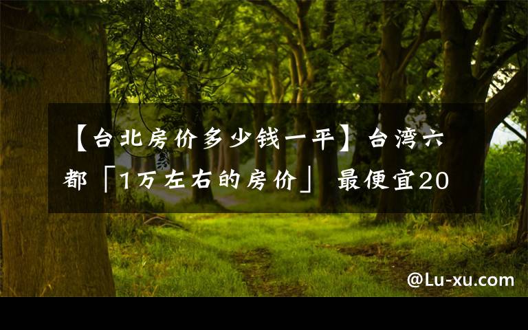 【台北房价多少钱一平】台湾六都「1万左右的房价」 最便宜20区出炉