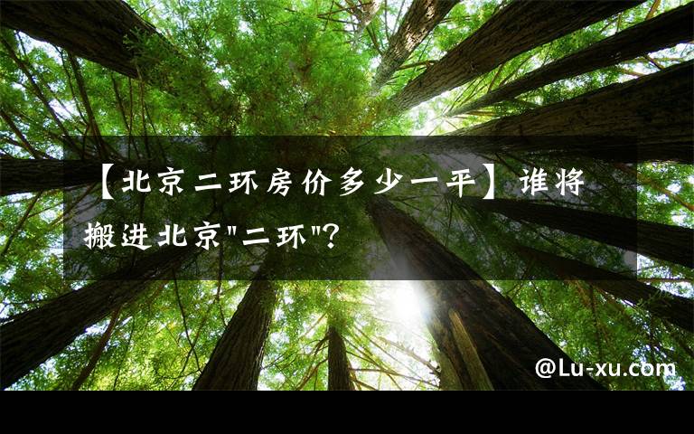 【北京二环房价多少一平】谁将搬进北京"二环"？