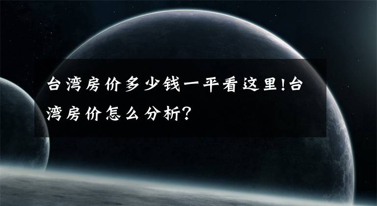 台湾房价多少钱一平看这里!台湾房价怎么分析？