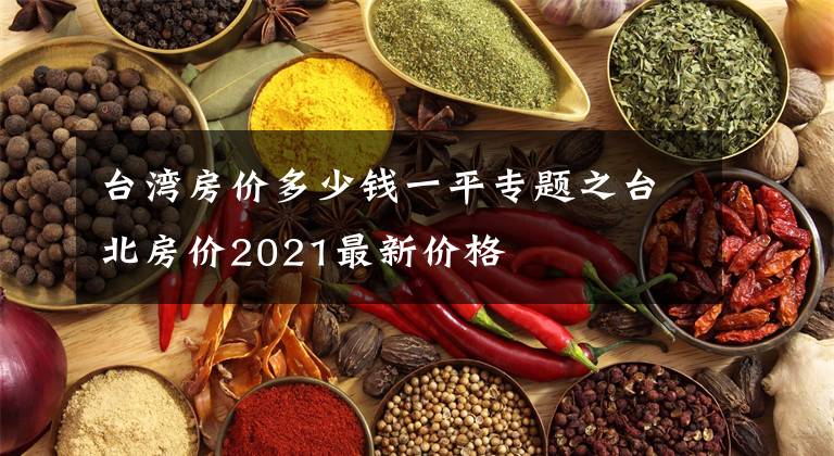 台湾房价多少钱一平专题之台北房价2021最新价格