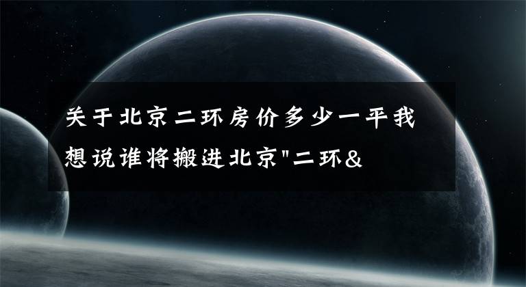 关于北京二环房价多少一平我想说谁将搬进北京"二环"？