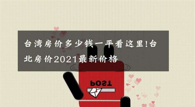 台湾房价多少钱一平看这里!台北房价2021最新价格