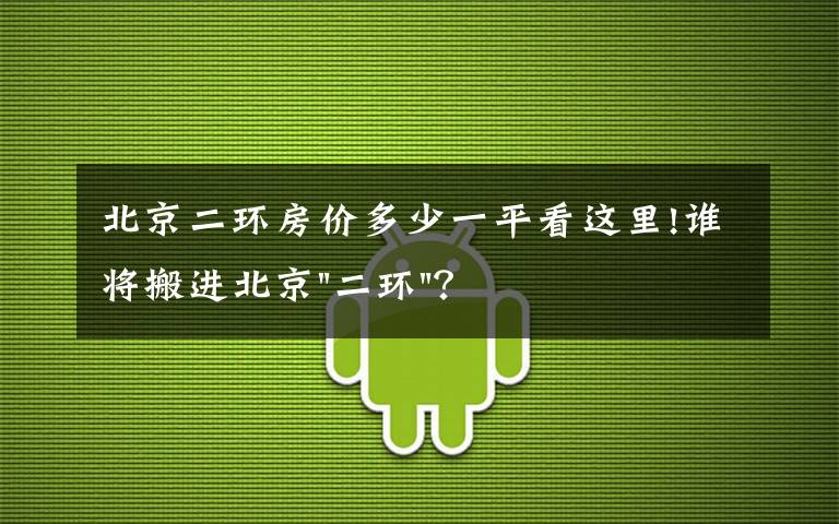 北京二环房价多少一平看这里!谁将搬进北京"二环"？