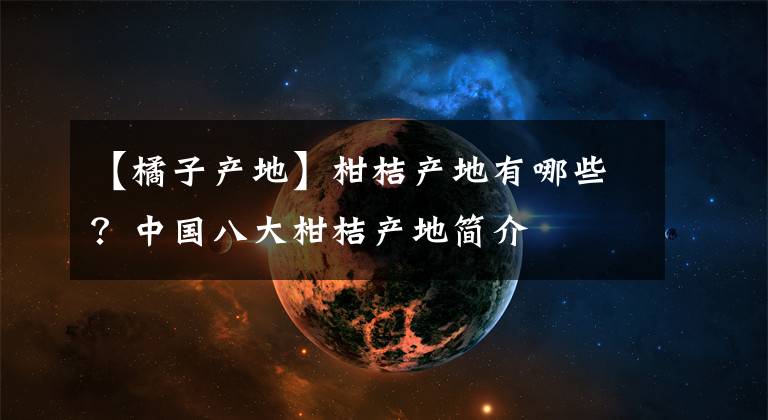 【橘子产地】柑桔产地有哪些？中国八大柑桔产地简介