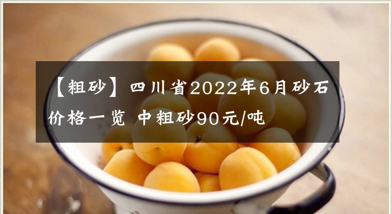 【粗砂】四川省2022年6月砂石价格一览 中粗砂90元/吨