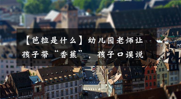 【芭拉是什么】幼儿园老师让孩子带“香蕉”，孩子口误说“芭拉”，妈妈还真去买