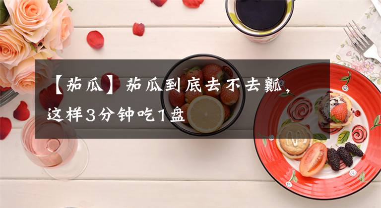 【茄瓜】茄瓜到底去不去瓤，这样3分钟吃1盘