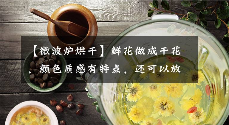 【微波炉烘干】鲜花做成干花，颜色质感有特点，还可以放在家中点缀