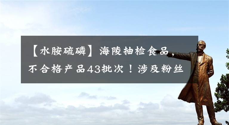 【水胺硫磷】海陵抽检食品，不合格产品43批次！涉及粉丝、白酒、鸡精等