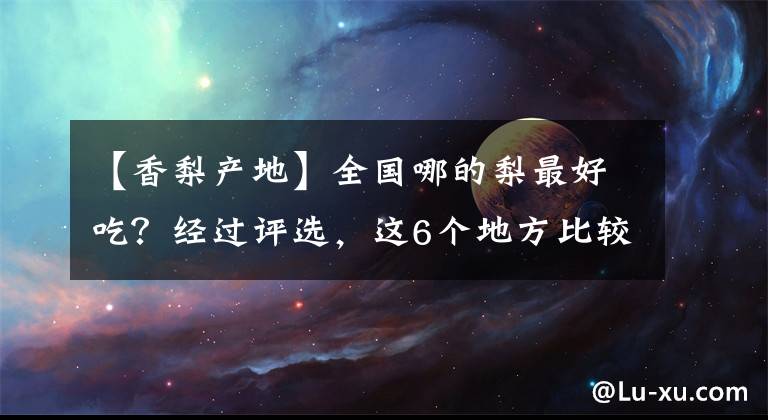 【香梨产地】全国哪的梨最好吃？经过评选，这6个地方比较出名，有你家乡吗？