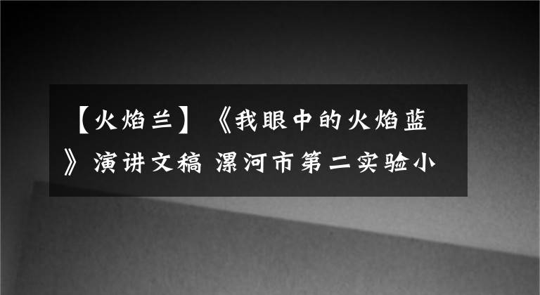 【火焰兰】《我眼中的火焰蓝》演讲文稿 漯河市第二实验小学：谢润杨 附视频