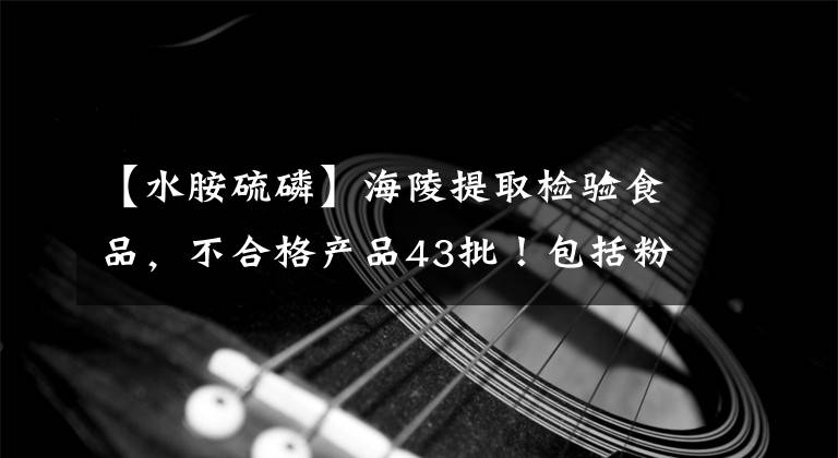 【水胺硫磷】海陵提取检验食品，不合格产品43批！包括粉丝、白酒、鸡肉等