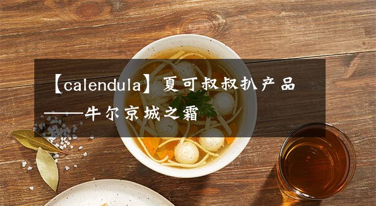 【calendula】夏可叔叔扒产品——牛尔京城之霜