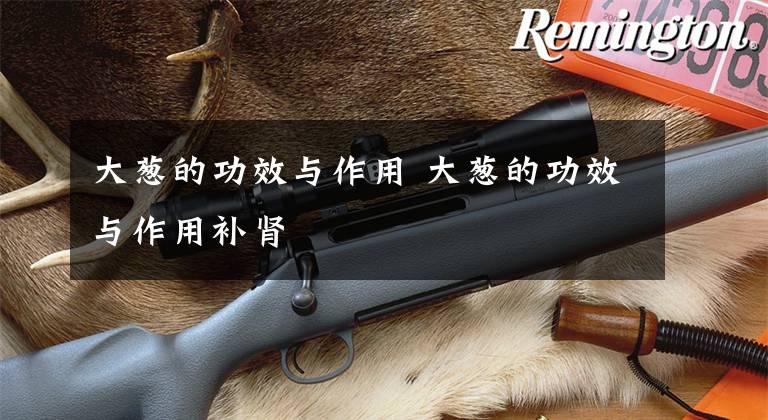 大葱的功效与作用 大葱的功效与作用补肾文章配图