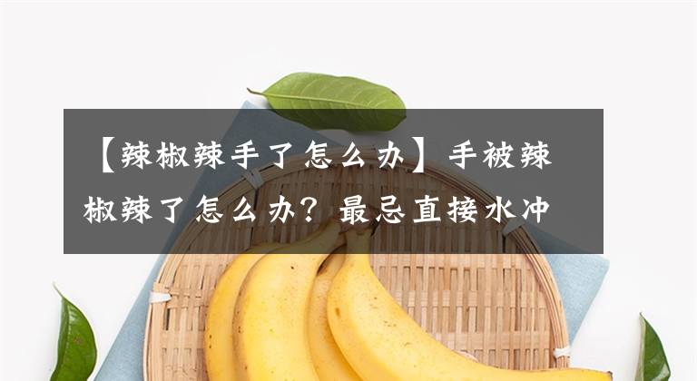 【辣椒辣手了怎么办】手被辣椒辣了怎么办？最忌直接水冲！教你只用牙膏，如何一秒止疼