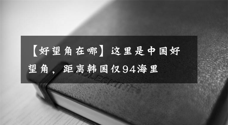 【好望角在哪】这里是中国好望角，距离韩国仅94海里