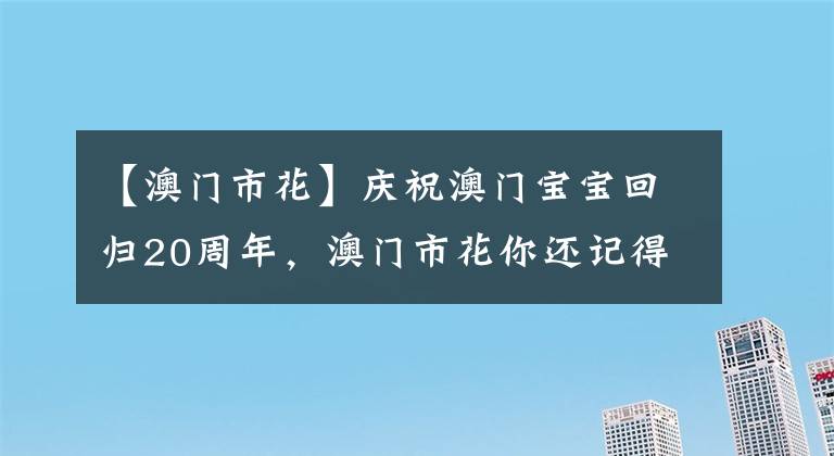 【澳门市花】庆祝澳门宝宝回归20周年，澳门市花你还记得吗？