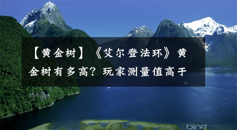 【黄金树】《艾尔登法环》黄金树有多高？玩家测量值高于阿尔卑斯山