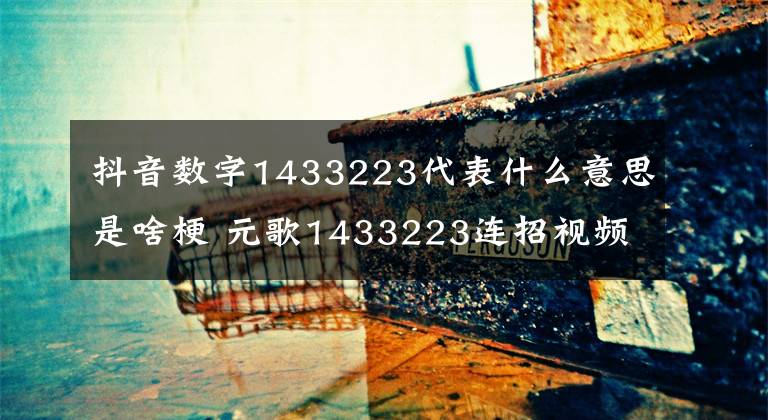 抖音数字1433223代表什么意思是啥梗 元歌1433223连招视频