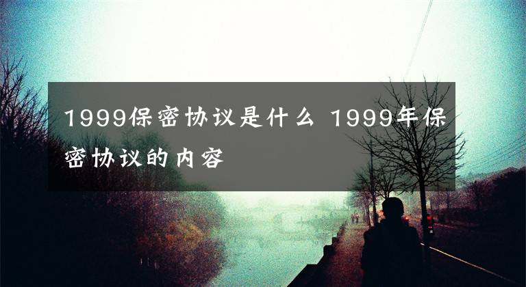 1999保密协议是什么 1999年保密协议的内容