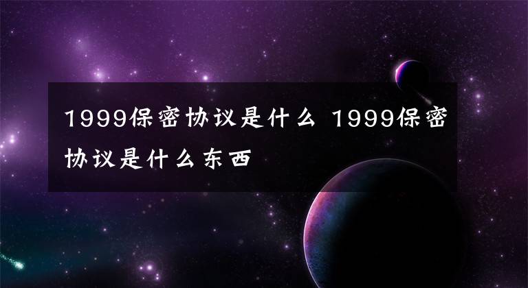 1999保密协议是什么 1999保密协议是什么东西