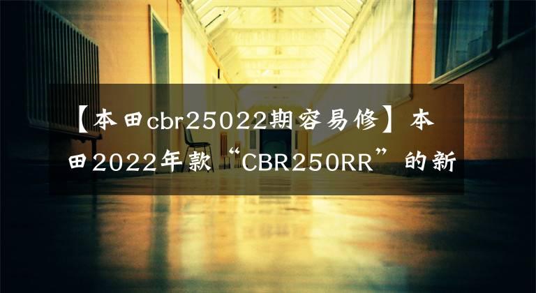 【本田cbr25022期容易修】本田2022年款“CBR250RR”的新颜色相当漂亮。