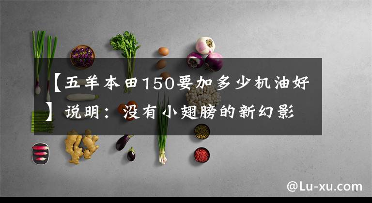 【五羊本田150要加多少机油好】说明：没有小翅膀的新幻影150怎么飞