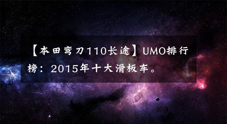 【本田弯刀110长途】UMO排行榜：2015年十大滑板车。