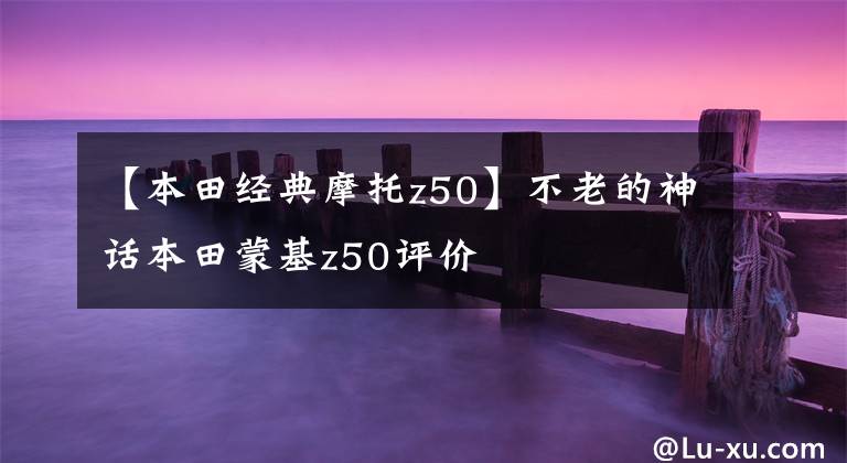 【本田经典摩托z50】不老的神话本田蒙基z50评价