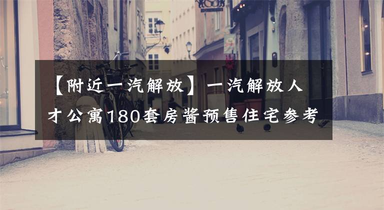 【附近一汽解放】一汽解放人才公寓180套房酱预售住宅参考价从3408韩元/平方米开始。