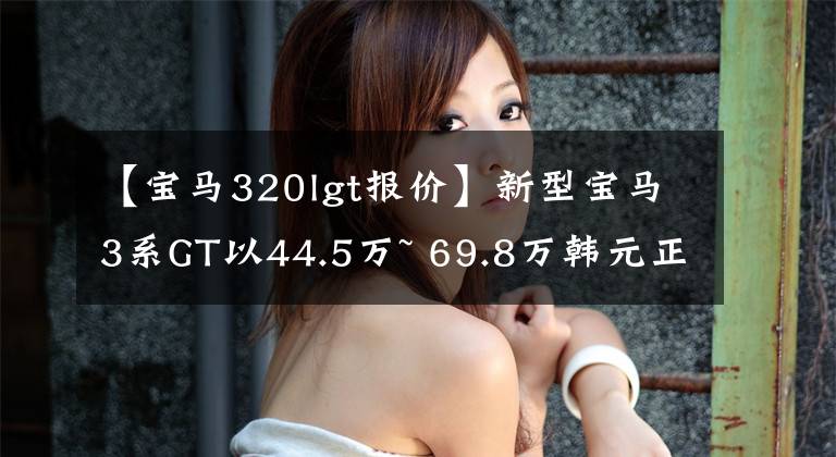 【宝马320lgt报价】新型宝马3系GT以44.5万~ 69.8万韩元正式上市