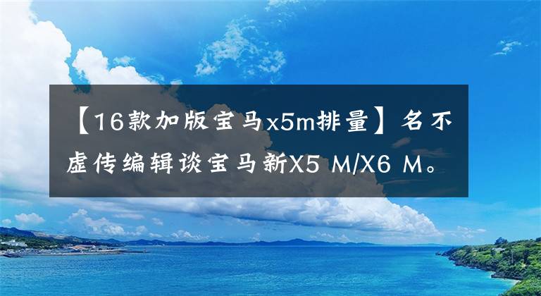 【16款加版宝马x5m排量】名不虚传编辑谈宝马新X5 M/X6 M。