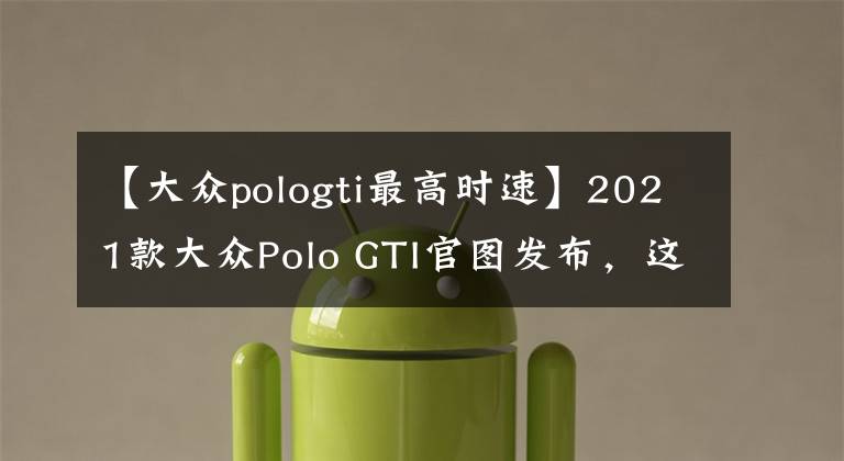 【大众pologti最高时速】2021款大众Polo GTI官图发布，这款小钢炮搭载2.0T引擎，6.5秒破百
