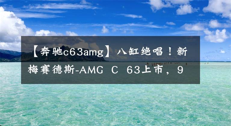 【奔驰c63amg】八缸绝唱！新梅赛德斯-AMG  C  63上市，98.88万韩元