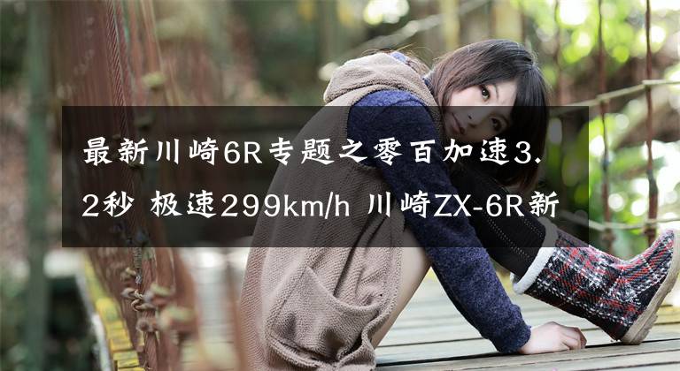 最新川崎6R专题之零百加速3.2秒 极速299km/h 川崎ZX-6R新款来袭