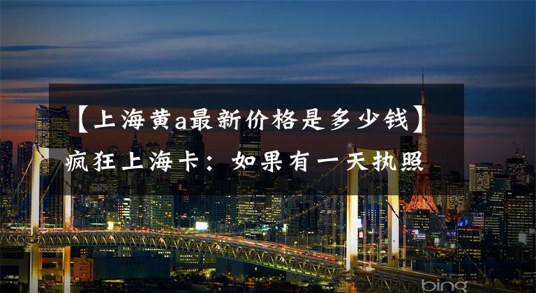 【上海黄a最新价格是多少钱】疯狂上海卡：如果有一天执照涨到一百万美元。