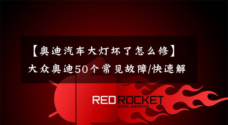 【奥迪汽车大灯坏了怎么修】大众奥迪50个常见故障/快速解决方法