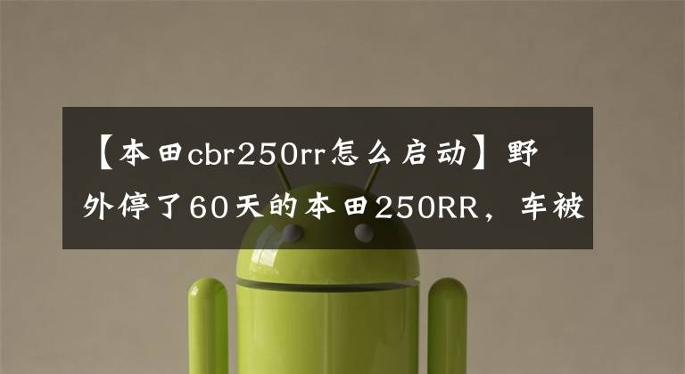 【本田cbr250rr怎么启动】野外停了60天的本田250RR，车被雪覆盖着，但一起火就启动了。